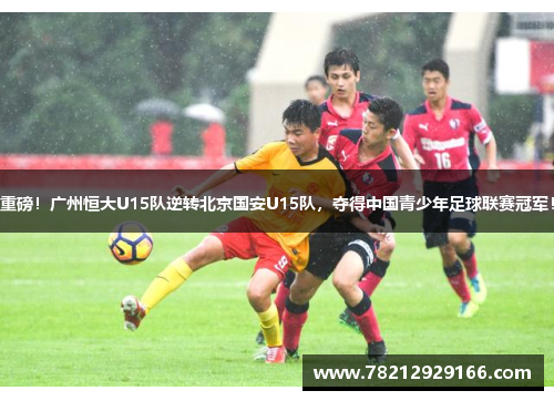 重磅！广州恒大U15队逆转北京国安U15队，夺得中国青少年足球联赛冠军！