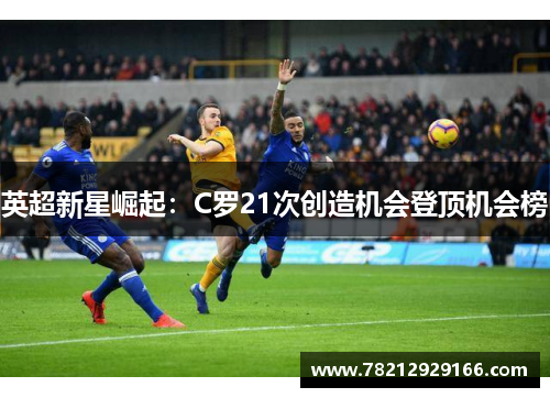 英超新星崛起：C罗21次创造机会登顶机会榜